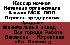 Кассир ночной › Название организации ­ Альянс-МСК, ООО › Отрасль предприятия ­ Продажи › Минимальный оклад ­ 25 000 - Все города Работа » Вакансии   . Кировская обл.,Лосево д.